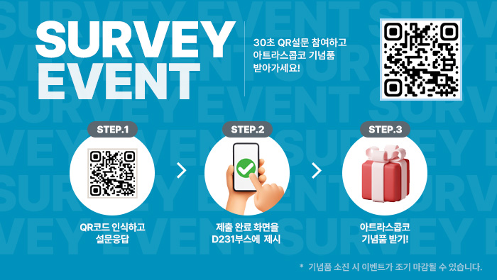 SURVEY EVENT 30초 QR설문 참여하고 아트라스콥코 기념품 받아가세요! QR코드 인식하고
설문응답, 제출 완료 화면을 D231부스에  제시, 아트라스콥코기념품 받기!