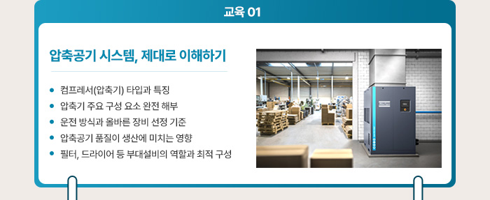 교육 1. 압축공기 시스템, 제대로 이해하기
- 컴프레서(압축기) 타입과 특징, - 압축기 주요 구성 요소 완전 해부,- 운전 방식과 올바른 장비 선정 기준, - 압축공기 품질이 생산에 미치는 영향, - 필터, 드라이어 등 부대설비의 역할과 최적 구성